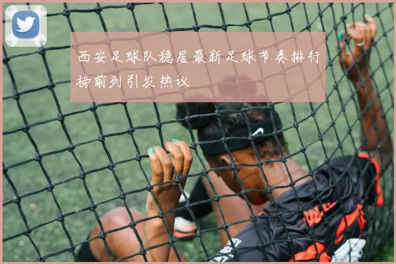 西安足球队稳居最新足球节奏排行榜前列引发热议