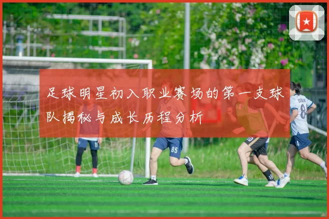 足球明星初入职业赛场的第一支球队揭秘与成长历程分析