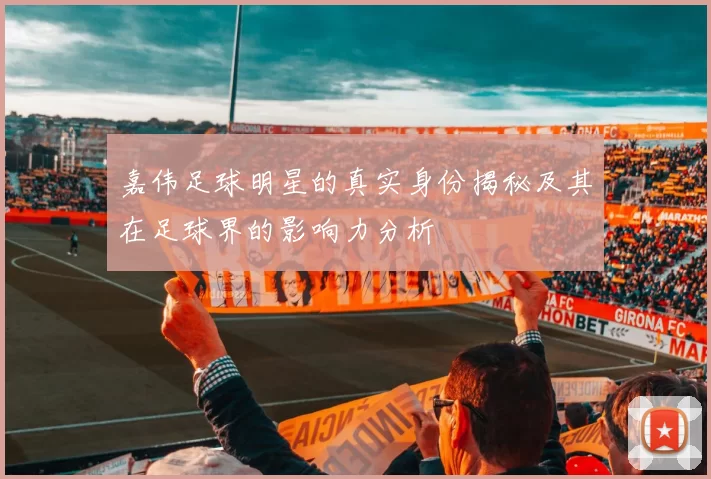 嘉伟足球明星的真实身份揭秘及其在足球界的影响力分析