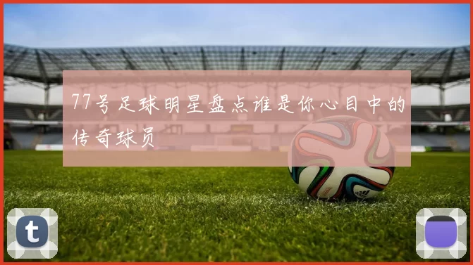 77号足球明星盘点谁是你心目中的传奇球员