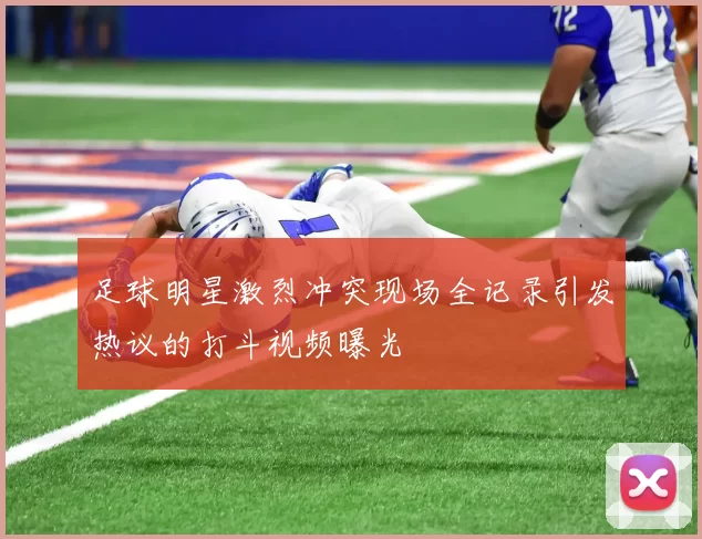 足球明星激烈冲突现场全记录引发热议的打斗视频曝光