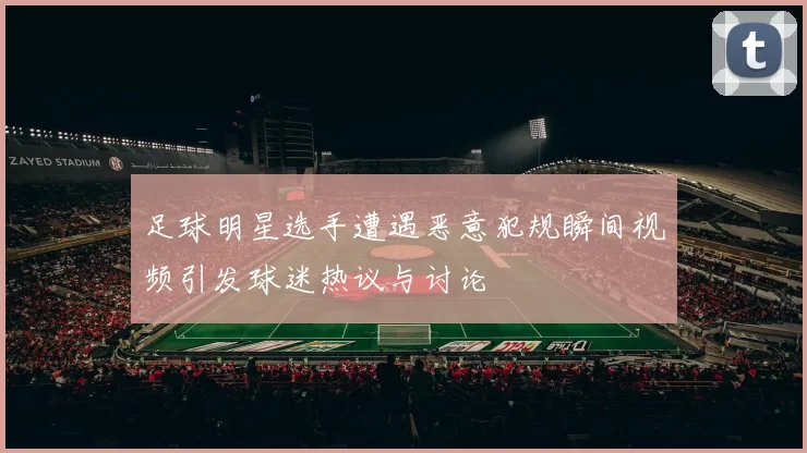足球明星选手遭遇恶意犯规瞬间视频引发球迷热议与讨论
