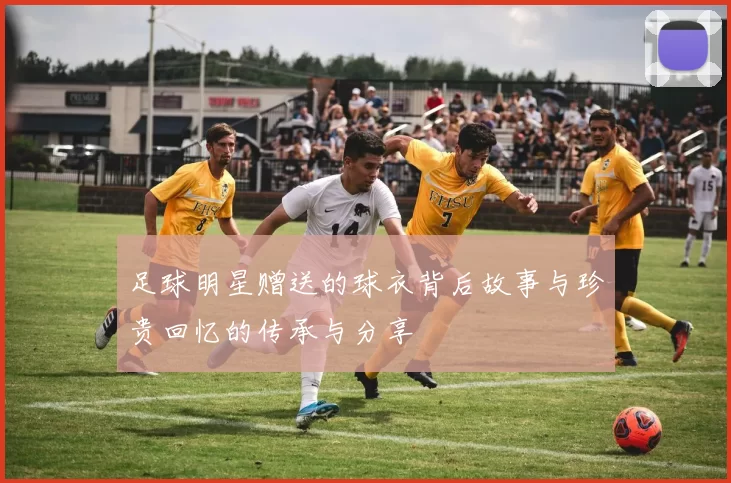 足球明星赠送的球衣背后故事与珍贵回忆的传承与分享