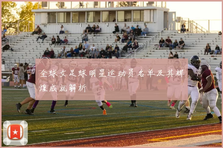 全球女足球明星运动员名单及其辉煌成就解析