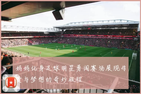 妈妈化身足球明星勇闯赛场展现母爱与梦想的奇妙旅程
