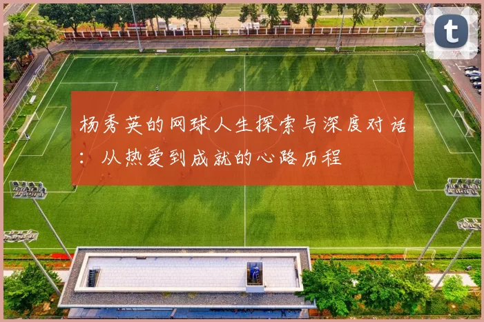 杨秀英的网球人生探索与深度对话：从热爱到成就的心路历程