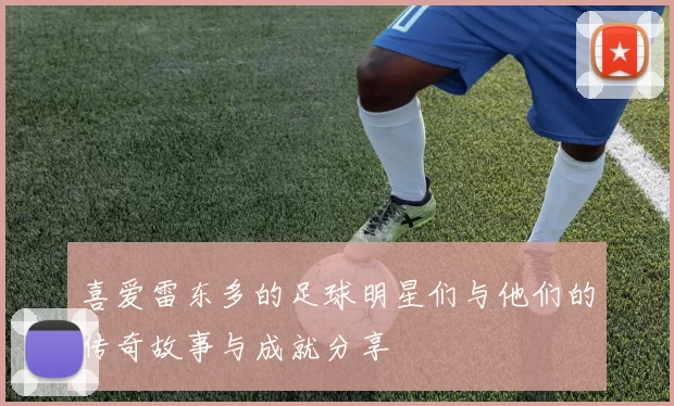 喜爱雷东多的足球明星们与他们的传奇故事与成就分享