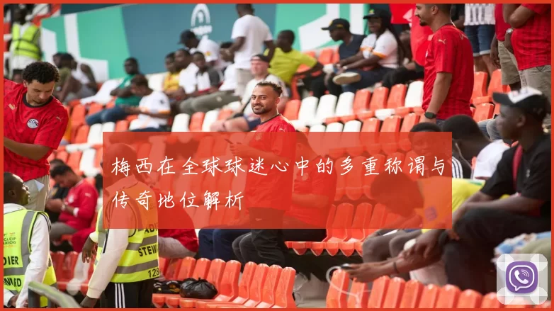 梅西在全球球迷心中的多重称谓与传奇地位解析