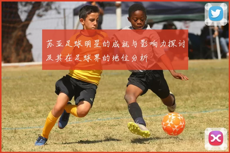 苏亚足球明星的成就与影响力探讨及其在足球界的地位分析