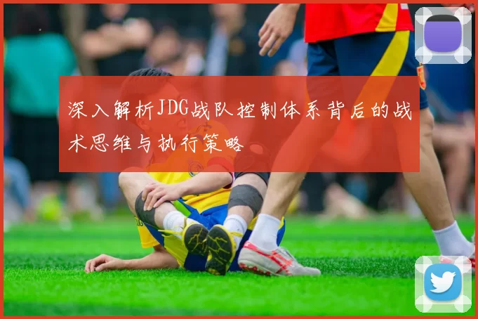 深入解析JDG战队控制体系背后的战术思维与执行策略