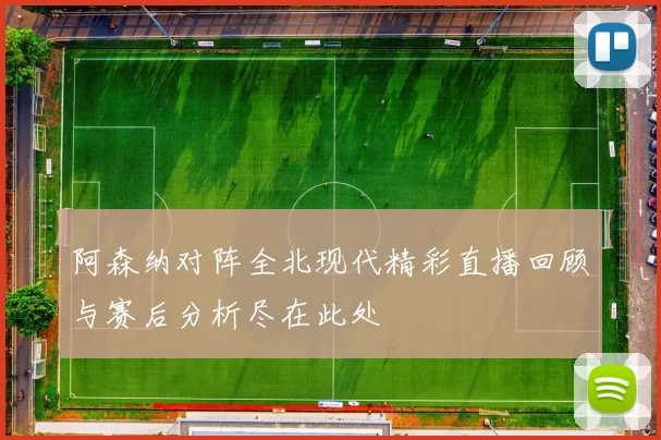 阿森纳对阵全北现代精彩直播回顾与赛后分析尽在此处