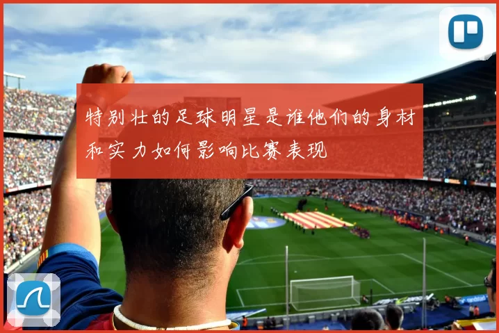特别壮的足球明星是谁他们的身材和实力如何影响比赛表现