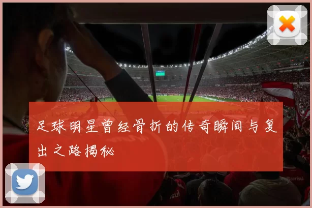 足球明星曾经骨折的传奇瞬间与复出之路揭秘