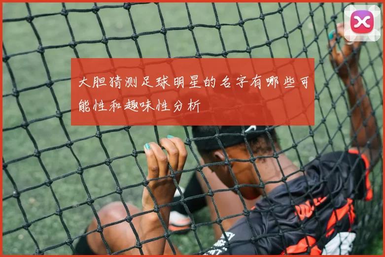 大胆猜测足球明星的名字有哪些可能性和趣味性分析