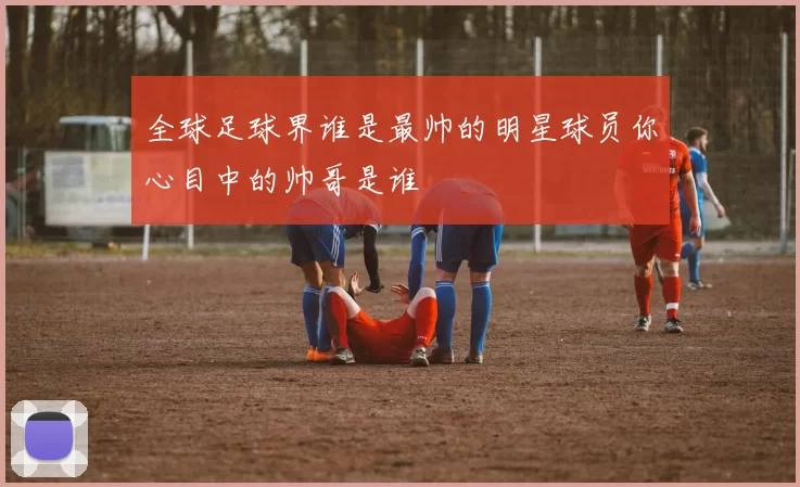 全球足球界谁是最帅的明星球员你心目中的帅哥是谁