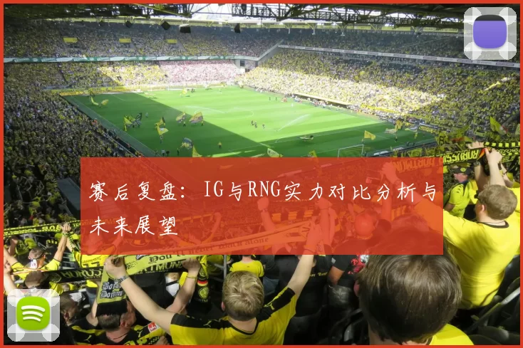 赛后复盘：IG与RNG实力对比分析与未来展望