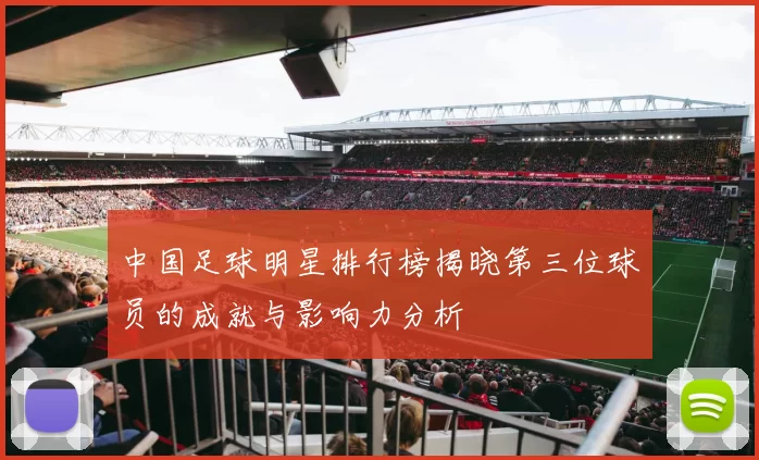 中国足球明星排行榜揭晓第三位球员的成就与影响力分析