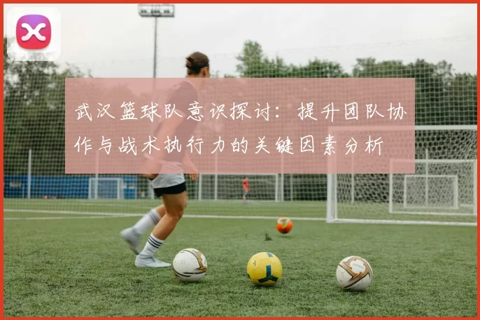 武汉篮球队意识探讨：提升团队协作与战术执行力的关键因素分析