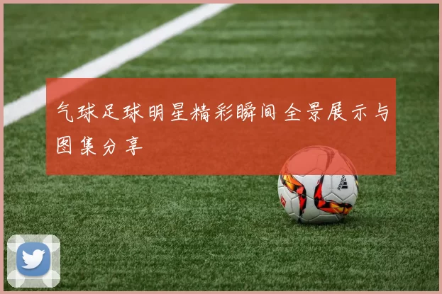 气球足球明星精彩瞬间全景展示与图集分享