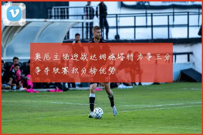 奥厄主场迎战达姆施塔特力争三分争夺联赛积分榜优势