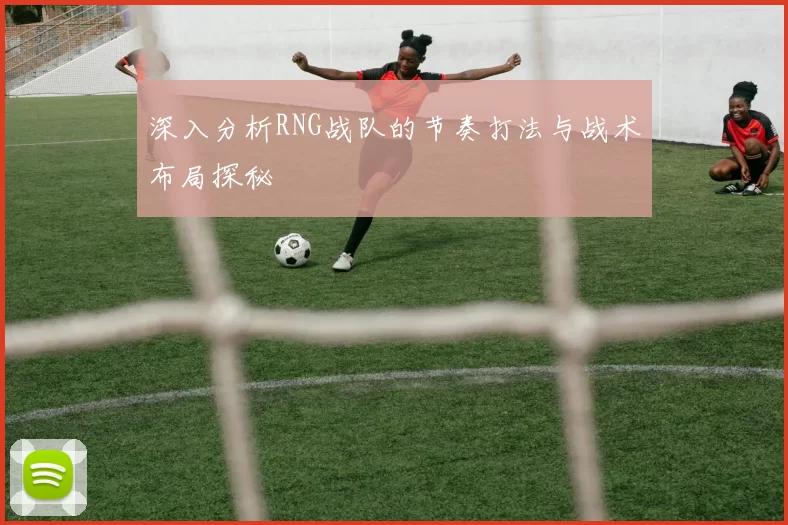 深入分析RNG战队的节奏打法与战术布局探秘
