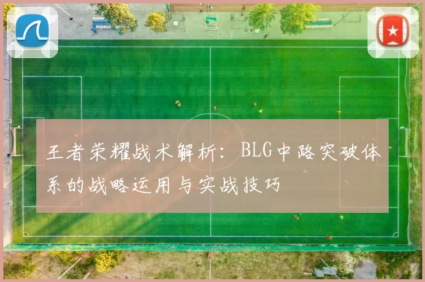 王者荣耀战术解析：BLG中路突破体系的战略运用与实战技巧