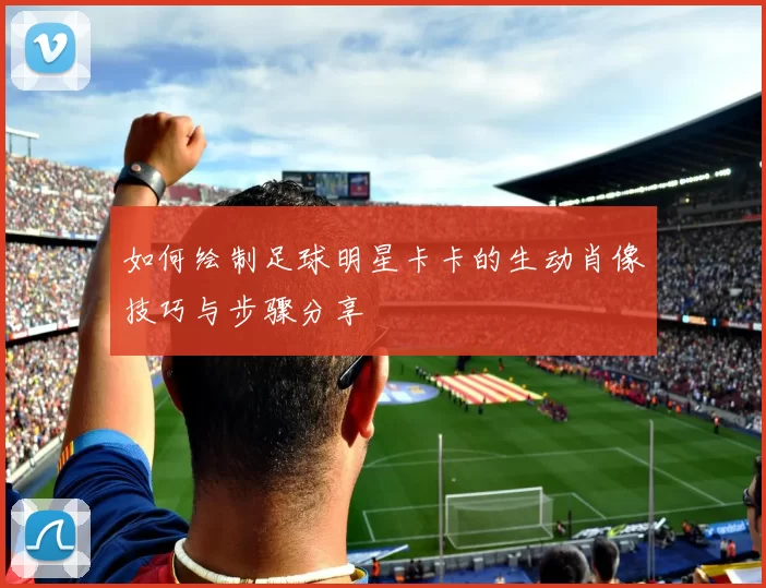 如何绘制足球明星卡卡的生动肖像技巧与步骤分享