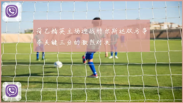 荷乙精英主场迎战特尔斯达双方争夺关键三分的激烈对决
