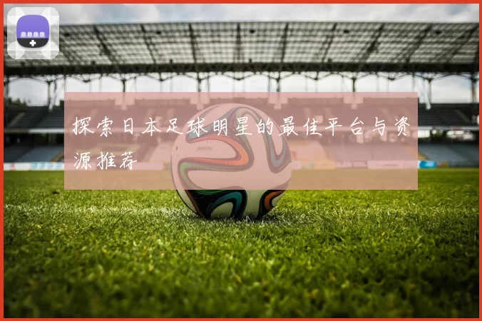 探索日本足球明星的最佳平台与资源推荐