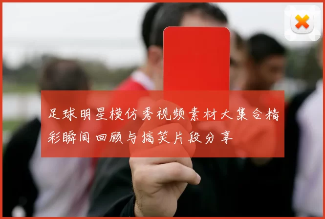 足球明星模仿秀视频素材大集合精彩瞬间回顾与搞笑片段分享