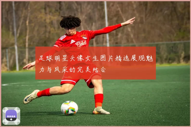 足球明星头像女生图片精选展现魅力与风采的完美结合