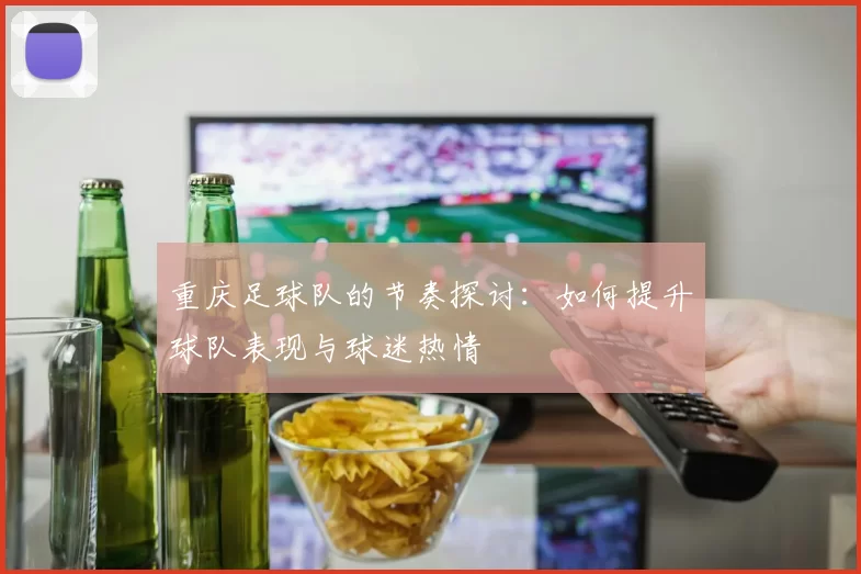 重庆足球队的节奏探讨：如何提升球队表现与球迷热情