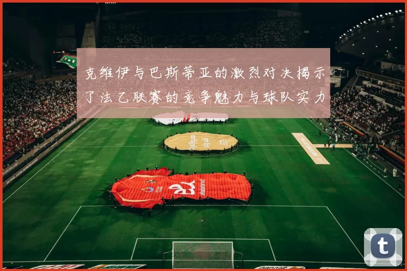 克维伊与巴斯蒂亚的激烈对决揭示了法乙联赛的竞争魅力与球队实力较量