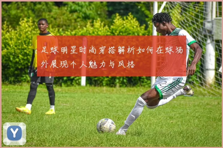 足球明星时尚穿搭解析如何在球场外展现个人魅力与风格
