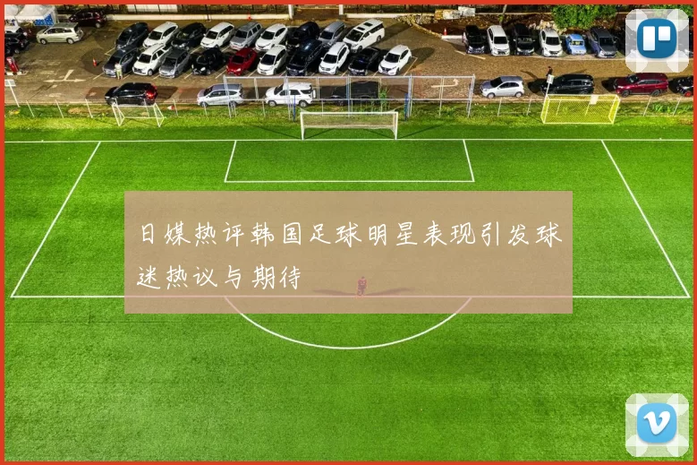 日媒热评韩国足球明星表现引发球迷热议与期待