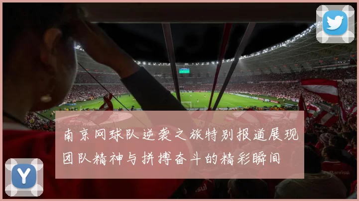 南京网球队逆袭之旅特别报道展现团队精神与拼搏奋斗的精彩瞬间