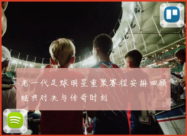 老一代足球明星重聚赛程安排回顾经典对决与传奇时刻
