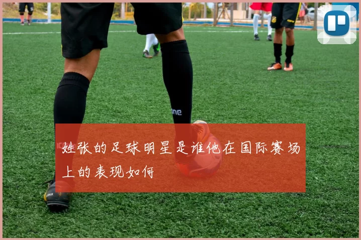 姓张的足球明星是谁他在国际赛场上的表现如何