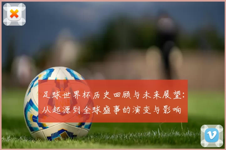 足球世界杯历史回顾与未来展望：从起源到全球盛事的演变与影响