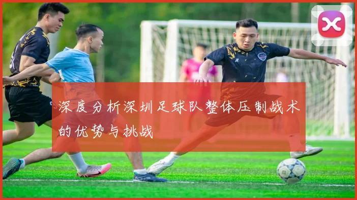 深度分析深圳足球队整体压制战术的优势与挑战