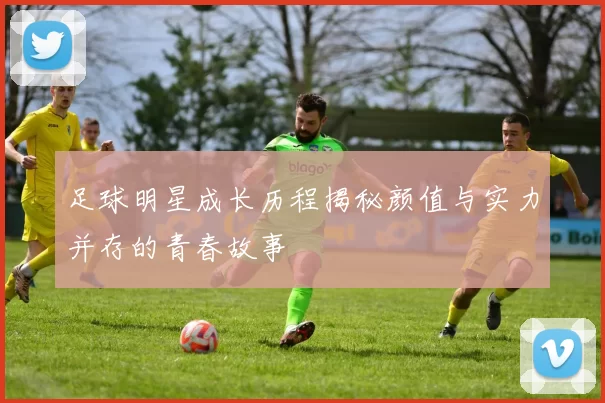 足球明星成长历程揭秘颜值与实力并存的青春故事