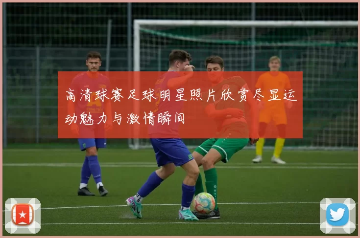 高清球赛足球明星照片欣赏尽显运动魅力与激情瞬间