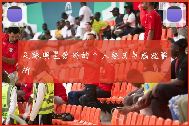 足球明星劳姆的个人经历与成就解析