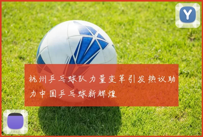 杭州乒乓球队力量变革引发热议助力中国乒乓球新辉煌
