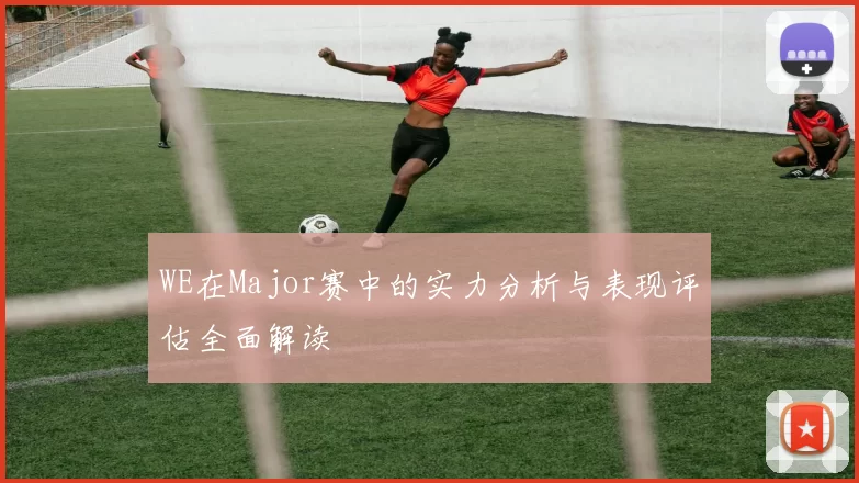WE在Major赛中的实力分析与表现评估全面解读