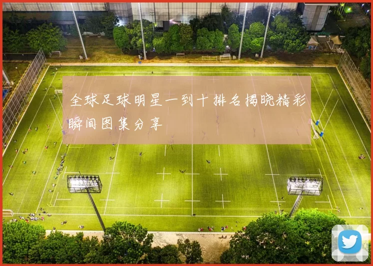 全球足球明星一到十排名揭晓精彩瞬间图集分享