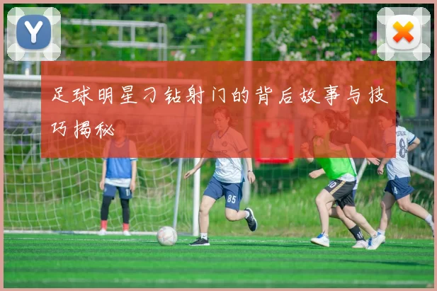 足球明星刁钻射门的背后故事与技巧揭秘