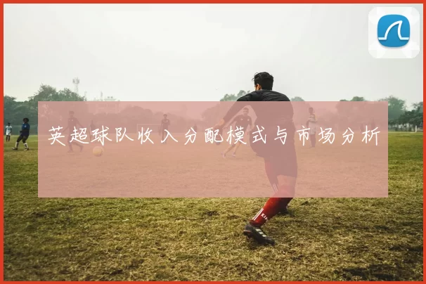 英超球队收入分配模式与市场分析