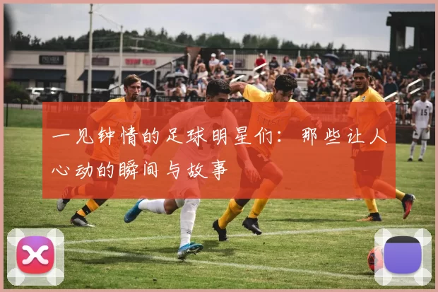 一见钟情的足球明星们：那些让人心动的瞬间与故事