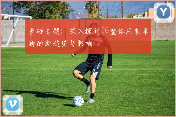 重磅专题：深入探讨IG整体压制革新的新趋势与影响